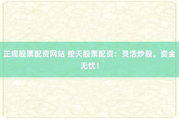 正规股票配资网站 按天股票配资：灵活炒股，资金无忧！