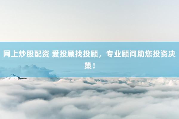 网上炒股配资 爱投顾找投顾，专业顾问助您投资决策！