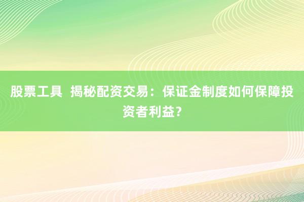 股票工具  揭秘配资交易：保证金制度如何保障投资者利益？