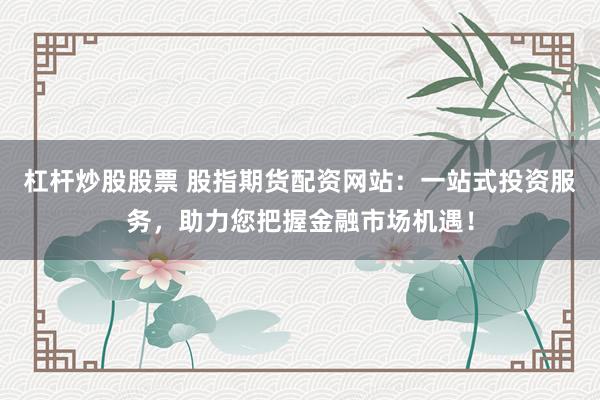 杠杆炒股股票 股指期货配资网站：一站式投资服务，助力您把握金融市场机遇！