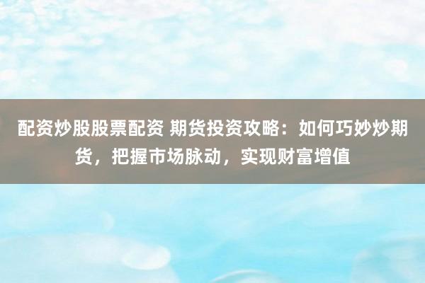 配资炒股股票配资 期货投资攻略：如何巧妙炒期货，把握市场脉动，实现财富增值