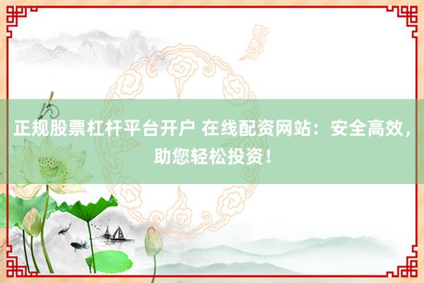 正规股票杠杆平台开户 在线配资网站：安全高效，助您轻松投资！