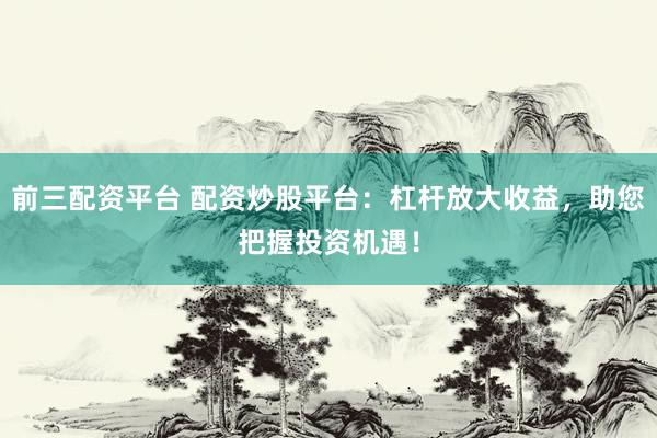 前三配资平台 配资炒股平台：杠杆放大收益，助您把握投资机遇！