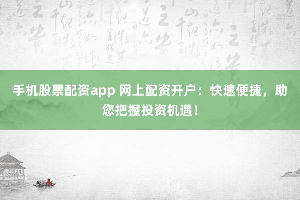 手机股票配资app 网上配资开户：快速便捷，助您把握投资机遇！