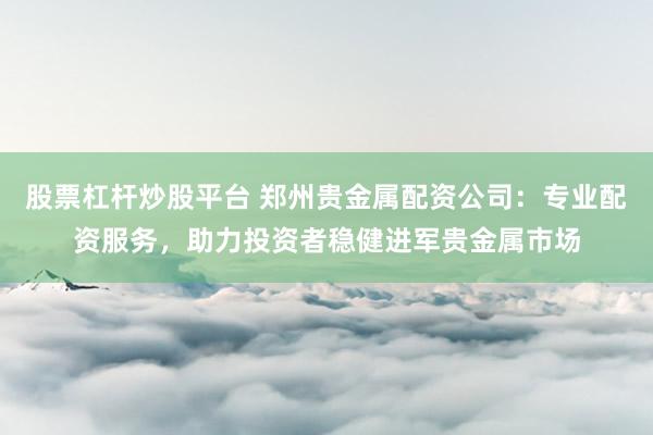 股票杠杆炒股平台 郑州贵金属配资公司：专业配资服务，助力投资者稳健进军贵金属市场