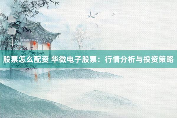 股票怎么配资 华微电子股票：行情分析与投资策略