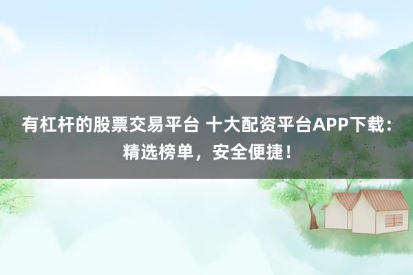 有杠杆的股票交易平台 十大配资平台APP下载：精选榜单，安全便捷！