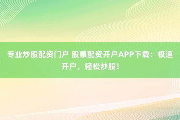 专业炒股配资门户 股票配资开户APP下载：极速开户，轻松炒股！