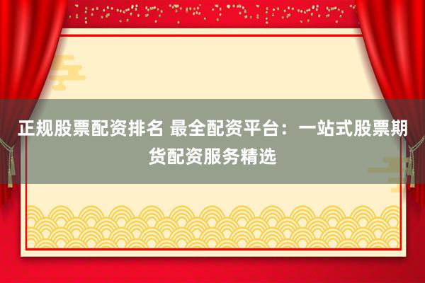 正规股票配资排名 最全配资平台：一站式股票期货配资服务精选