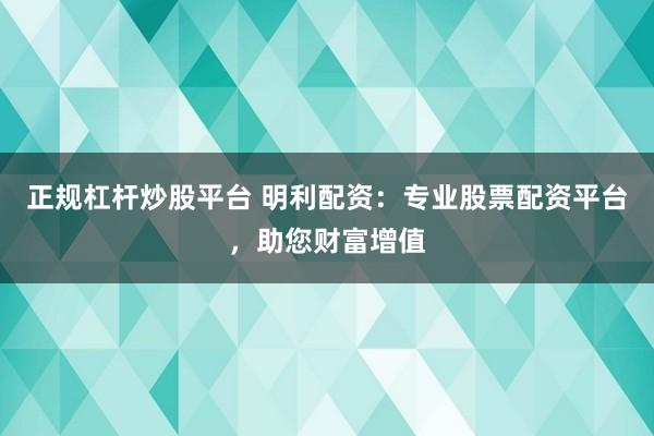 正规杠杆炒股平台 明利配资：专业股票配资平台，助您财富增值