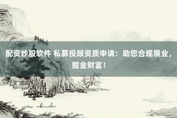 配资炒股软件 私募投顾资质申请：助您合规展业，掘金财富！