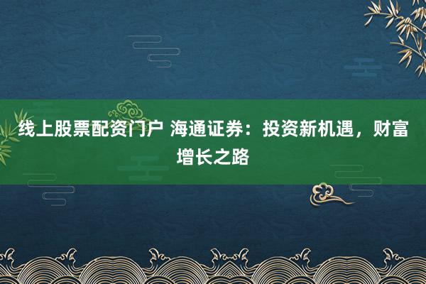 线上股票配资门户 海通证券：投资新机遇，财富增长之路