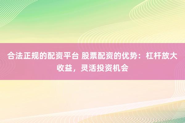 合法正规的配资平台 股票配资的优势：杠杆放大收益，灵活投资机会