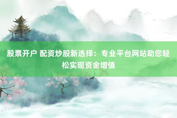 股票开户 配资炒股新选择：专业平台网站助您轻松实现资金增值