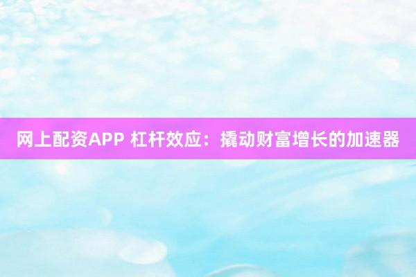网上配资APP 杠杆效应：撬动财富增长的加速器
