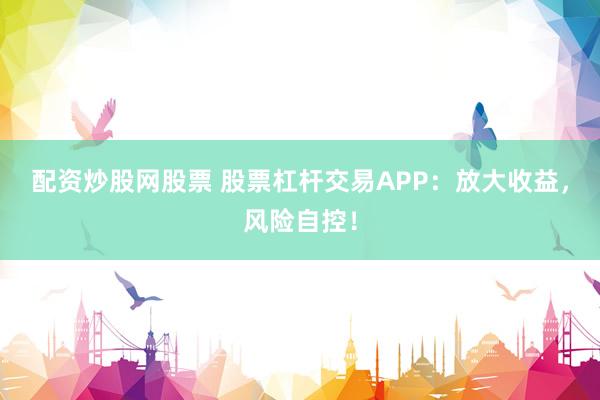 配资炒股网股票 股票杠杆交易APP：放大收益，风险自控！