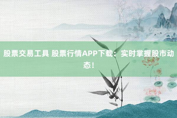 股票交易工具 股票行情APP下载：实时掌握股市动态！