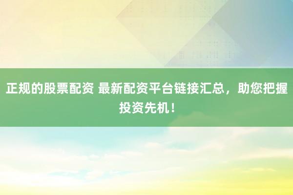 正规的股票配资 最新配资平台链接汇总，助您把握投资先机！