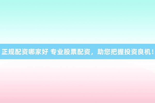 正规配资哪家好 专业股票配资，助您把握投资良机！