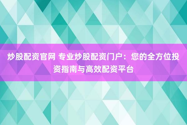 炒股配资官网 专业炒股配资门户：您的全方位投资指南与高效配资平台