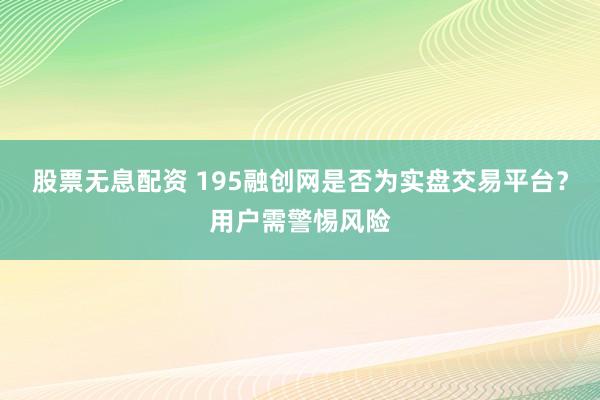 股票无息配资 195融创网是否为实盘交易平台？用户需警惕风险