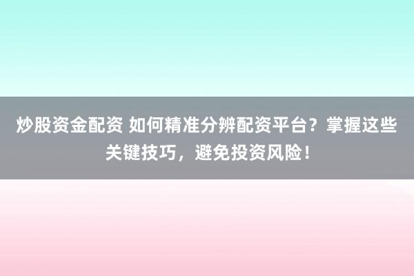 炒股资金配资 如何精准分辨配资平台？掌握这些关键技巧，避免投资风险！