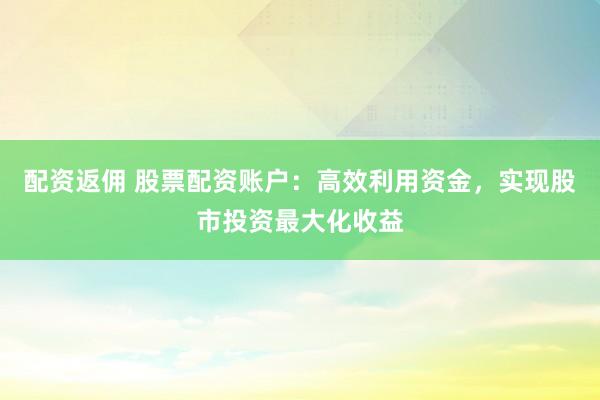 配资返佣 股票配资账户：高效利用资金，实现股市投资最大化收益
