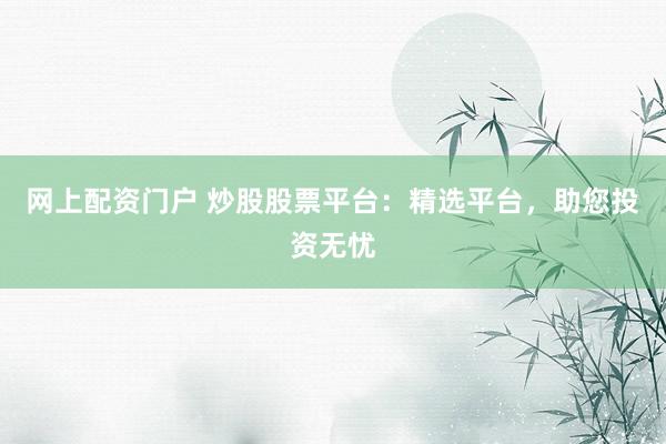 网上配资门户 炒股股票平台：精选平台，助您投资无忧