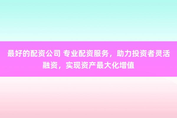 最好的配资公司 专业配资服务，助力投资者灵活融资，实现资产最大化增值