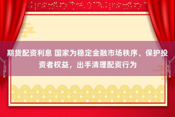 期货配资利息 国家为稳定金融市场秩序、保护投资者权益，出手清理配资行为