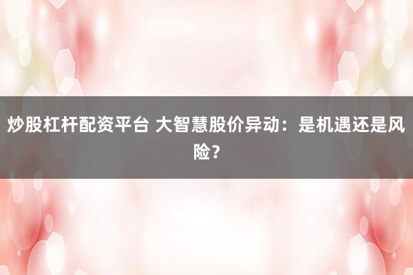 炒股杠杆配资平台 大智慧股价异动：是机遇还是风险？