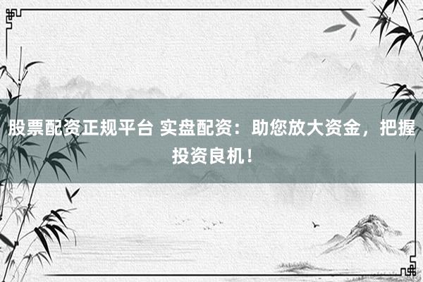 股票配资正规平台 实盘配资：助您放大资金，把握投资良机！