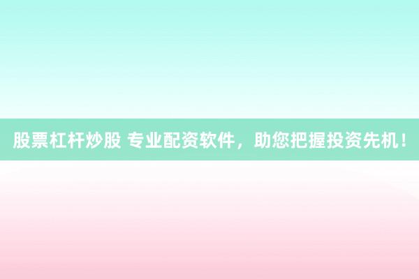 股票杠杆炒股 专业配资软件，助您把握投资先机！
