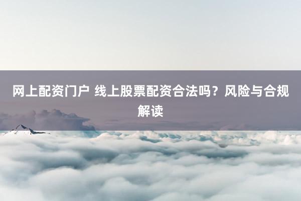 网上配资门户 线上股票配资合法吗？风险与合规解读
