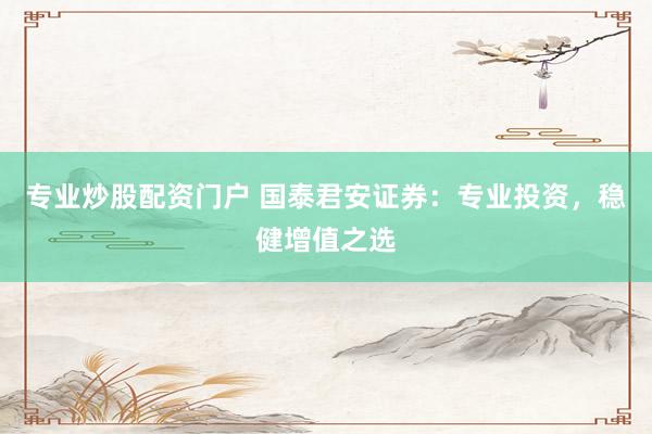专业炒股配资门户 国泰君安证券：专业投资，稳健增值之选