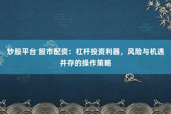 炒股平台 股市配资：杠杆投资利器，风险与机遇并存的操作策略