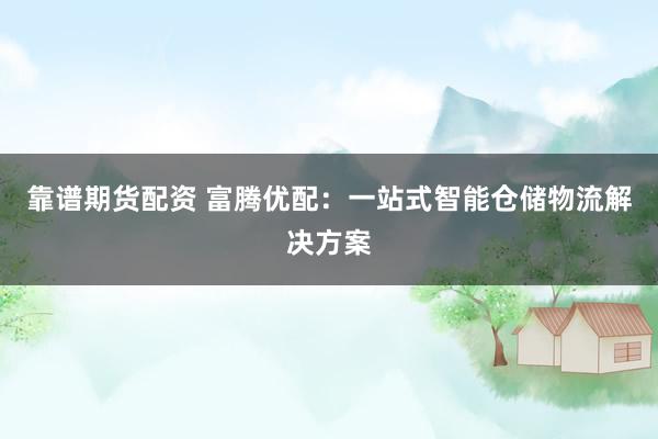 靠谱期货配资 富腾优配：一站式智能仓储物流解决方案