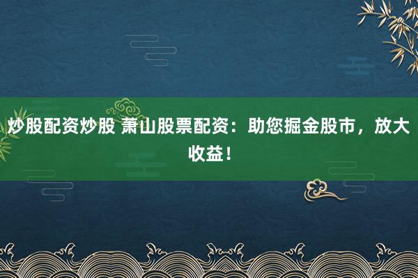 炒股配资炒股 萧山股票配资：助您掘金股市，放大收益！