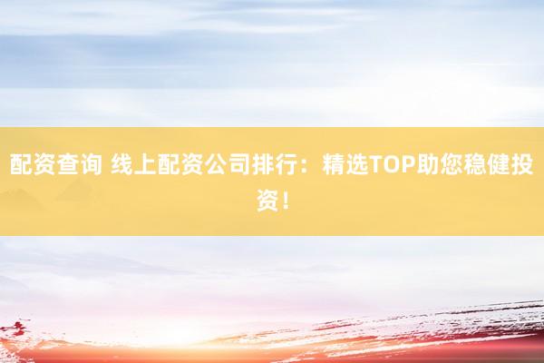 配资查询 线上配资公司排行：精选TOP助您稳健投资！