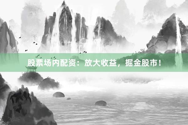 股票场内配资：放大收益，掘金股市！