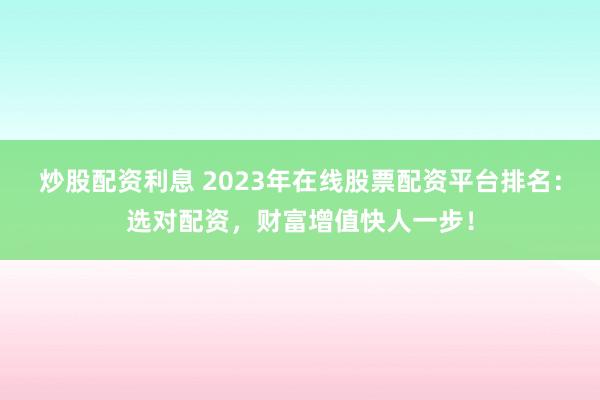 炒股配资利息 2023年在线股票配资平台排名：选对配资，财富增值快人一步！