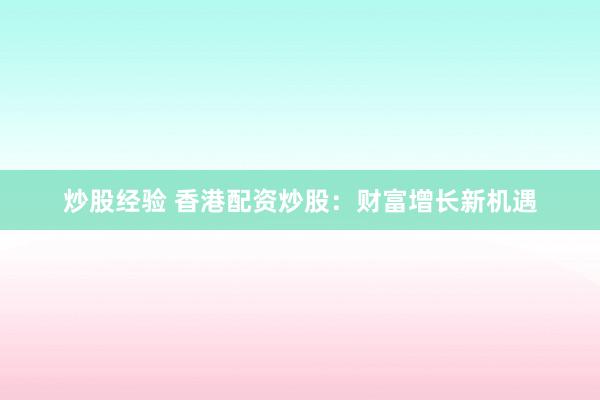 炒股经验 香港配资炒股：财富增长新机遇