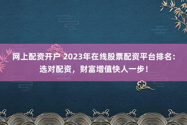 网上配资开户 2023年在线股票配资平台排名：选对配资，财富增值快人一步！