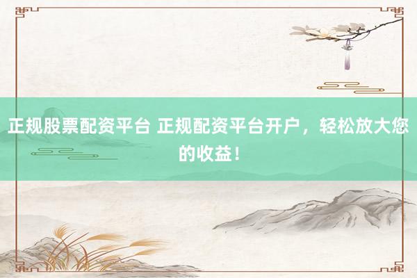 正规股票配资平台 正规配资平台开户，轻松放大您的收益！