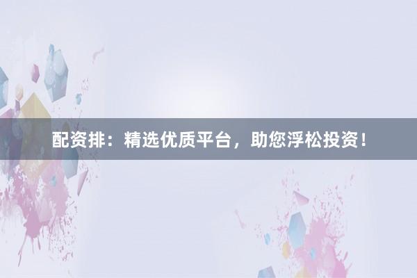 配资排：精选优质平台，助您浮松投资！