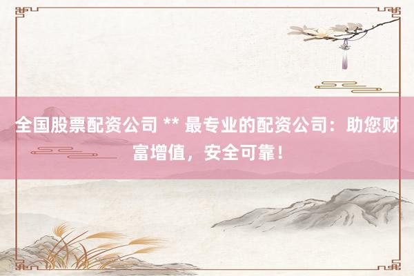 全国股票配资公司 ** 最专业的配资公司：助您财富增值，安全可靠！