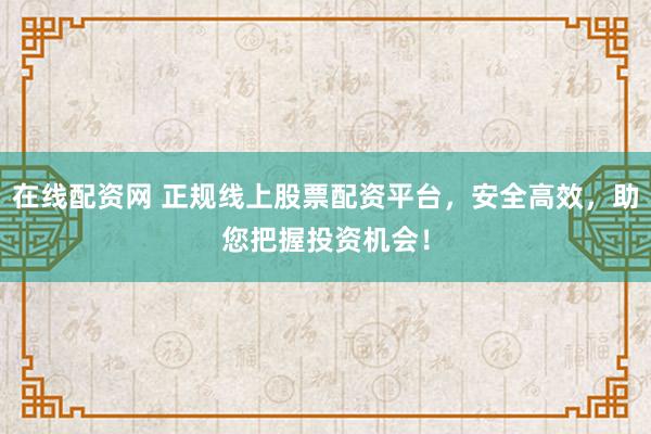 在线配资网 正规线上股票配资平台，安全高效，助您把握投资机会！