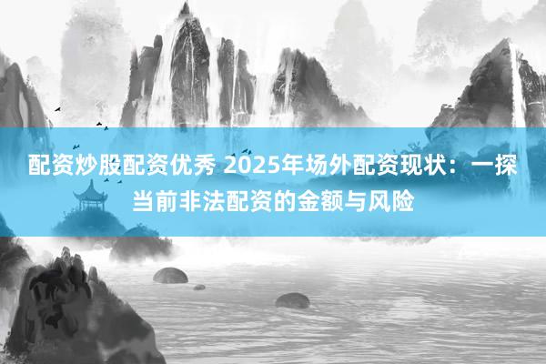 配资炒股配资优秀 2025年场外配资现状：一探当前非法配资的金额与风险