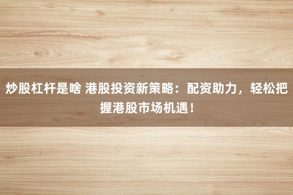 炒股杠杆是啥 港股投资新策略：配资助力，轻松把握港股市场机遇！