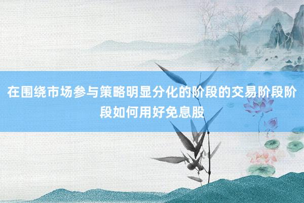 在围绕市场参与策略明显分化的阶段的交易阶段阶段如何用好免息股